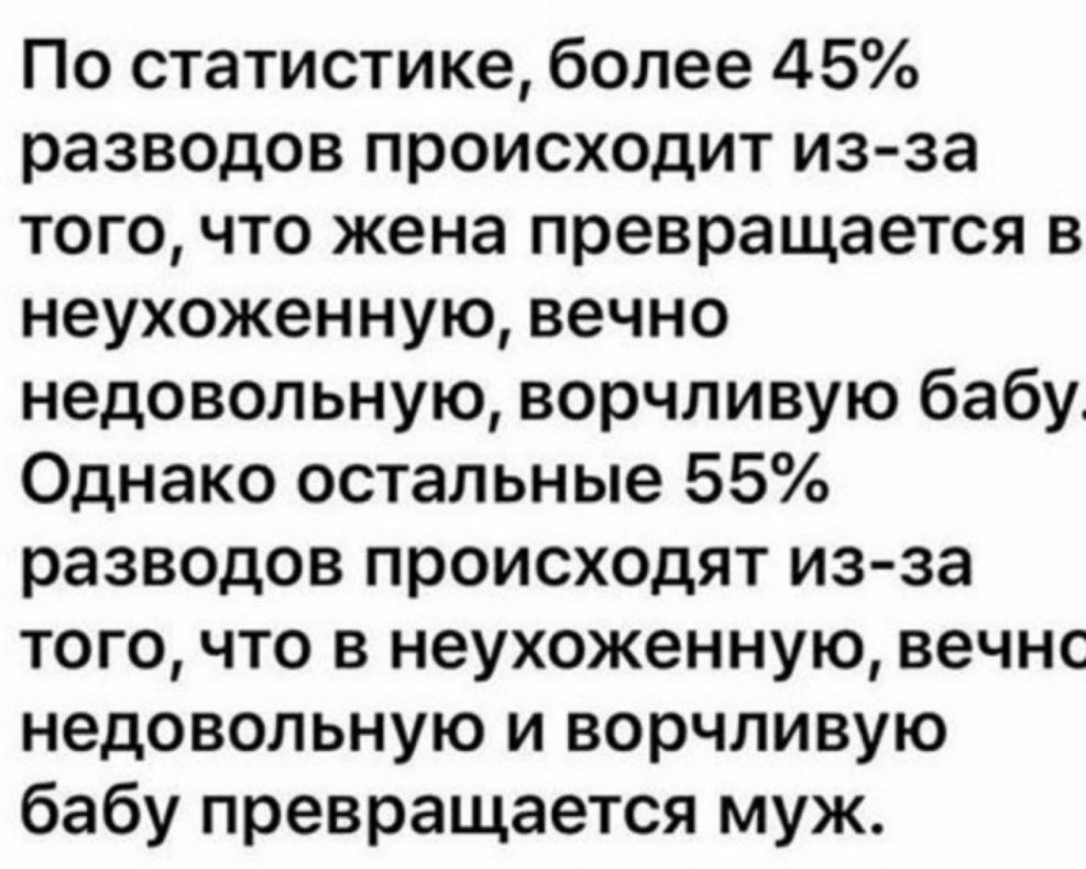 По статистике более 45 разводов происходит из за того что жена превращается в неухоженную вечно недовольную ворчливую бабу Однако остальные 55 разводов происходят из за того что в неухоженную вечнс недовольную и ворчливую бабу превращается муж