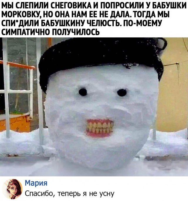 МЫ СЛЕПИЛИ СНЕГОВИКА И ПОПРОСИЛИ У БАБУШКИ МОРКОВКУ НО ОНА НАМ ЕЕ НЕ дАЛА ТОГДА МЫ СПИдИЛИ БАБУШКИНУ ЧЕЛЮСГ Ь ПО МОЕМУ СИМПАТИЧНО ПОЛУЧИЛОСЬ Мария Спасибо теперь я не усну