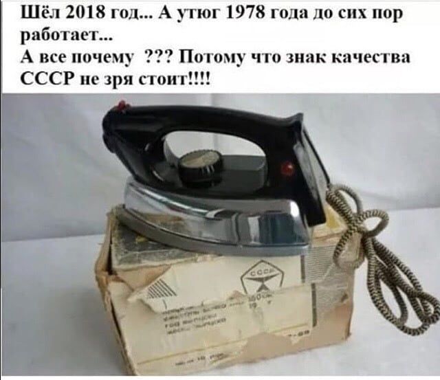 Шёл 2018 год А утюг 1978 гола сих пор рпбогпет А все почему Погиму что так качества СССР не 3ря понт