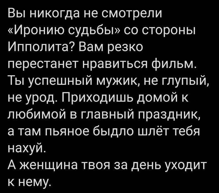 Вы никогда не смотрели Иронию судьбы со стороны Ипполита Вам резко перестанет нравиться фильм Ты успешный мужик не глупый не урод Приходишь домой к любимой в главный праздник а там пьяное быдло шлёт тебя нахуй А женщина твоя за день уходит к нему