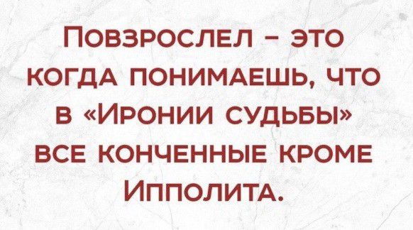 ПОВЗРОСЛЕЛ ЭТО КОГДА ПОНИМАЕШЬ ЧТО В ИРОНИИ СУДЬБЫ ВСЕ КОНЧЕННЫЕ КРОМЕ ИППОЛИТА