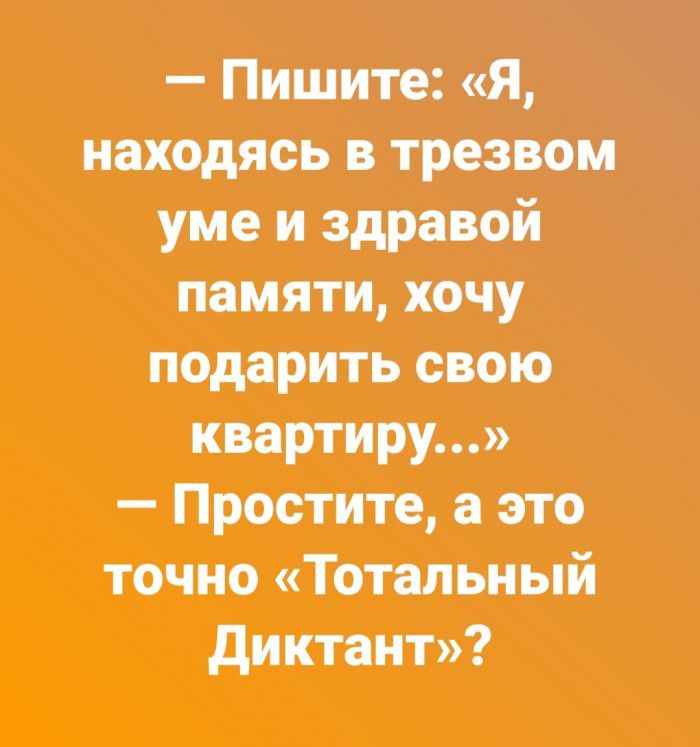 Пишите Я находясь в трезвом уме и здравой памяти хочу подарить свою квартиру Простите а это точно Тотальный диктант