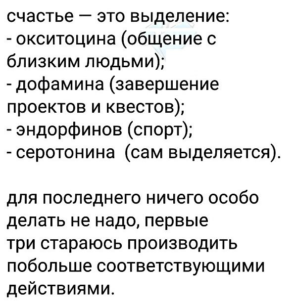 счастье это выделение окситоцина общение с близким людьми дофамина завершение проектов и квестов эндорфинов спорт серотонина сам выделяется для последнего ничего особо делать не надо первые три стараюсь производить побольше соответствующими действиями