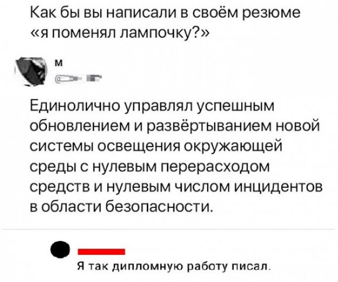 Как бы вы написали В СВОЁМ резюме Я П0М6НЯЛ ЛЭМПОЧКУ _ м р г Единолично управлял успешным обновлением и развёртыванием новой системы освещения окружающей среды с нулевым перерасходом средств и нулевым числом инцидентов в области безопасности Я так дипломную работу писал