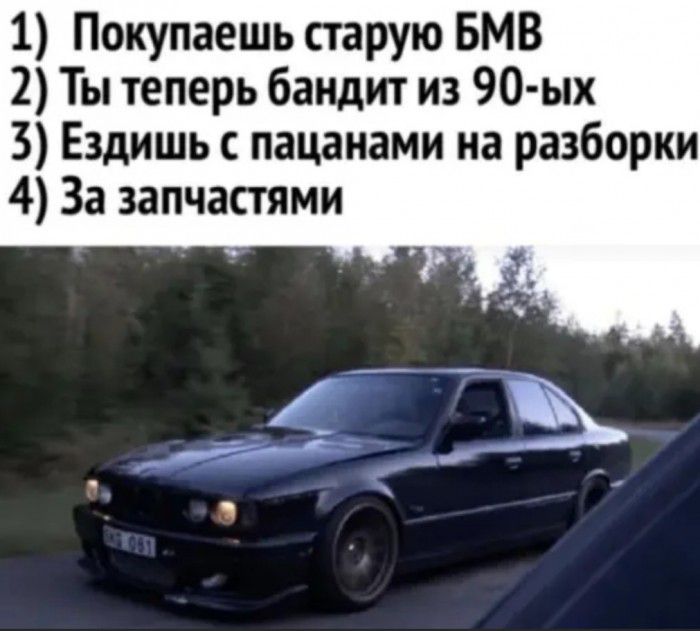 1 Покупаешь старую БМВ 2 Ты теперь бандит из 90 ых 3 Ездишь пацанами на разборки 4 За запчастями