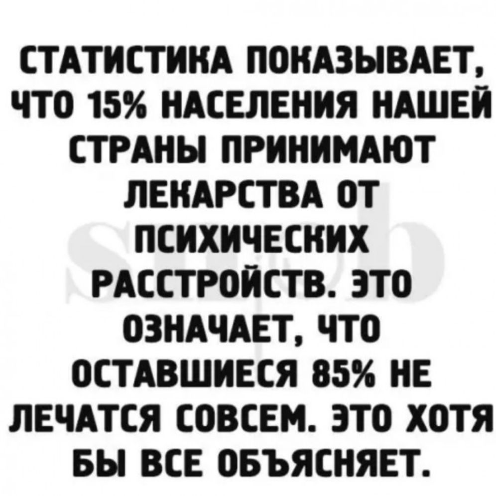 СТАТИСТИКА ПОКАЗЫВАЕТ ЧТО 15 НАСЕЛЕНИЯ НАШЕИ СТРАНЫ ПРИНИМАЮТ ЛЕКАРСТВА ОТ ПСИХИЧЕСКИХ РАССТРОИСТВ ЗТО ОЗНАЧАЕТ ЧТО ОСТАВШИЕСЯ 85 НЕ ЛЕЧАТСЯ СОВСЕМ ЭТО ХОТЯ БЫ ВСЕ ОБЪЯСНЯЕТ