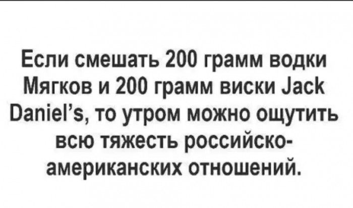Если смешать 200 грамм водки Мягков и 200 грамм виски асК Оапіеіз то утром можно ощутить всю тяжесть российско американских отношений