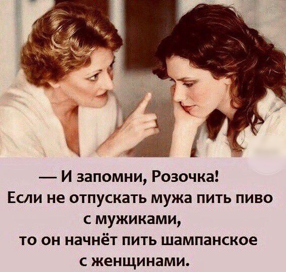 И запомни Розочка Если не отпускать мужа пить пиво С МУЖИКЗМИ ТО ОН НЗЧНёТ ПИТЬ шампанское С женщинами