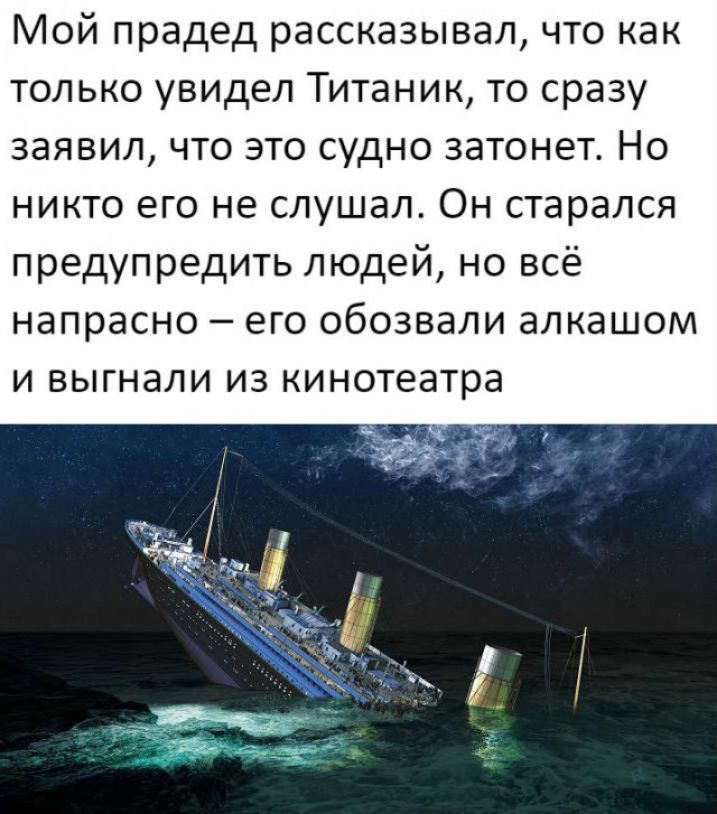 Мой прадед рассказывал что как только увидел Титаник то сразу заявил что это судно затонет Но никто его не слушал Он старался предупредить людей но всё напрасно его обозвали алкашом и выгнали из кинотеатра