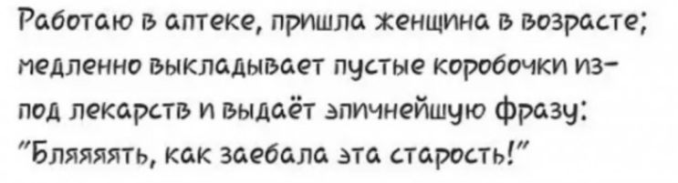 Работаю в аптеке пришла женщина в возрасте медленно выкладывает пустые коробочки из под лекарств и выдаёт зпичнейшчю фразу Бляяяять как заебала эта старость