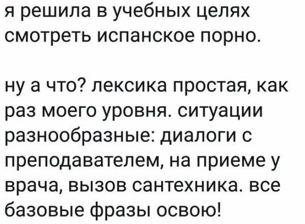 я решила в учебных целях смотреть испанское порно ну а что лексика простая как раз моего уровня ситуации разнообразные диалоги с преподавателем на приеме у врача вызов сантехника все базовые фразы освою