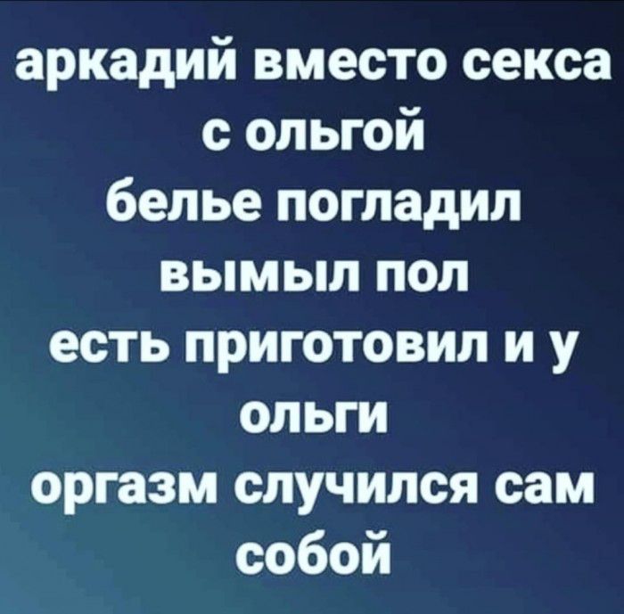 аркадий вместо секса с ольгой белье погладил вымыл пол есть приготовил и у ольги оргазм случился сам собой