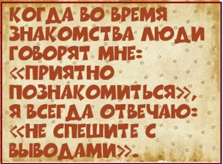 КОГМ ВО ВРЕМЯ ЗНАКОМСТВА МОАИ ГОВОРЯТ МНЕ ПРИЯТНО ПОЗНАКОМИТЬСЯ Я ВСЕГМ ОТВЕЧАЮ НЕ СПЕШИТЕ С ВЪЩОММИ_ в А