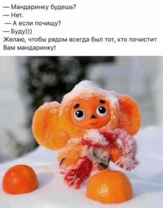 Мандаринку будешь Нет А если почищу БУДУ Желаю чтобы рядом всегда был тот кто почистит Вам мандаринху