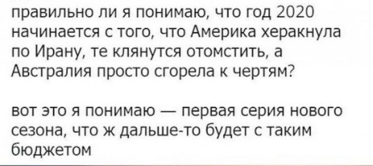 правильно ли я понимаю что год 2020 начинается с того что Америка херакнупа по Ирану те клянутся отомстить а Австралия просто сгорела к чертям вот это я понимаю первая серия нового сезона что ж дальше то будет с таким бюджетом