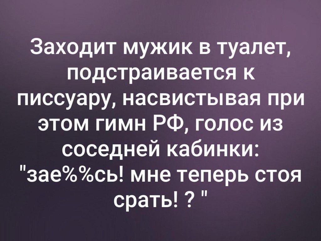 Заходит мужик в туалет подстраивается к писсуару насвистывая при этом гимн РФ голос из соседней кабинки заесь мне теперь стоя срать