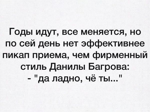 Годы идут все меняется но по сей день нет эффективнее пикап приема чем фирменный стиль Данилы Багрова да ладно чё ты