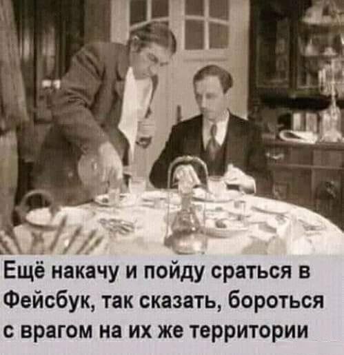 Ещё накачу и пойду сраться в Фейсбук так сказать бороться с врагом на их же территории