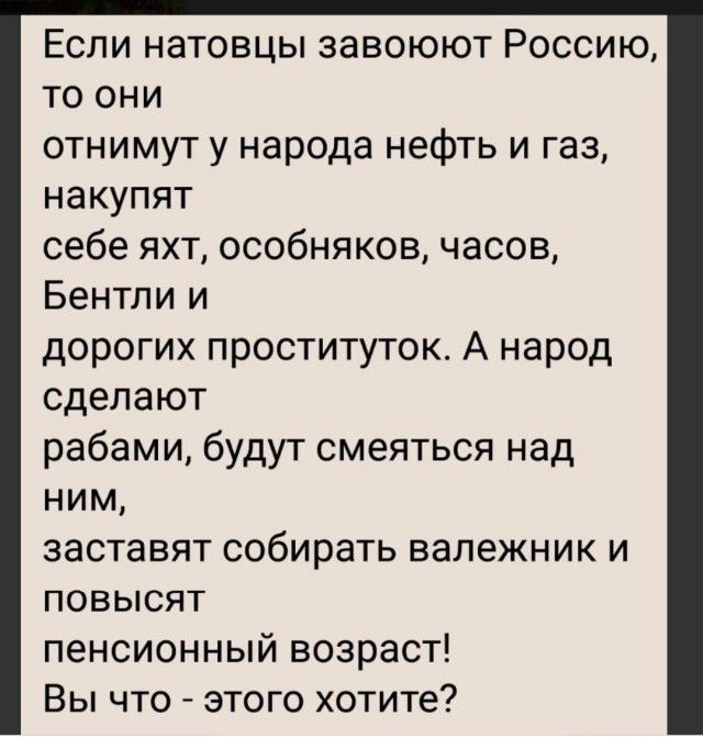 Если натовцы завоюют Россию то они отнимут у народа нефть и газ накупят себе яхт особняков часов Бентли и дорогих проституток А народ сделают рабами будут смеяться над ним заставят собирать валежник и повысят пенсионный возраст Вы что этого хотите