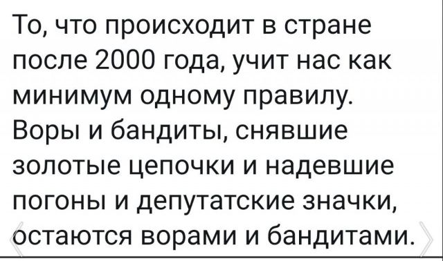 То что происходит в стране после 2000 года учит нас как минимум одному правилу Воры и бандиты снявшие золотые цепочки И надевшие ПОГОНЫ И ДЕПУТаТСКИЗ ЗНЭЧКИ ОСТЭЮТСЯ ворами И бандитами