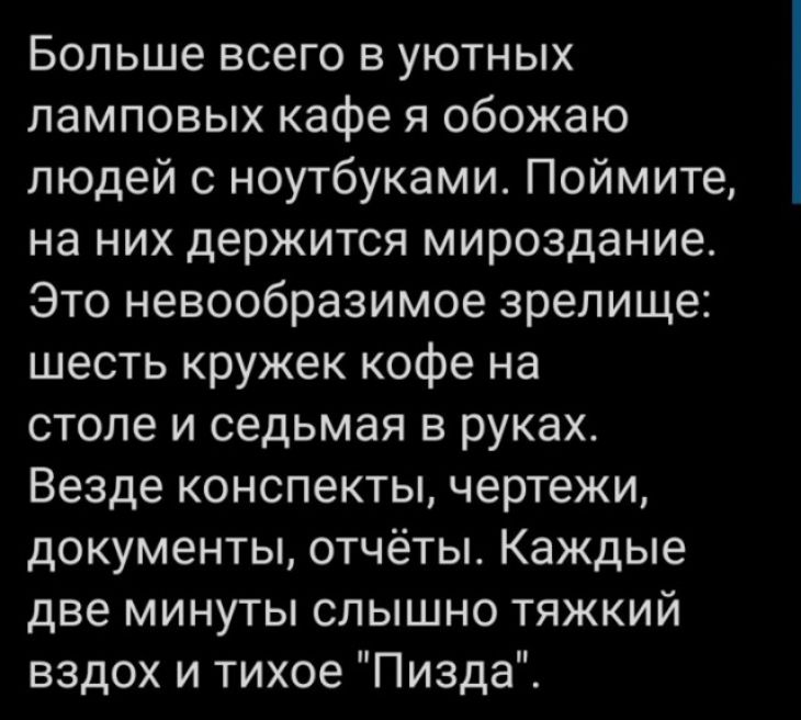 Больше всего в уютных ламповых кафе я обожаю людей с ноутбуками Поймите на них держится мироздание Это невообразимое зрелище шесть кружек кофе на столе и седьмая в руках Везде конспекты чертежи документы отчёты Каждые две минуты слышно тяжкий вздох и тихое Пизда