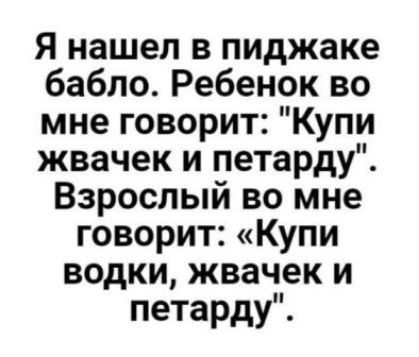 я нашел в пиджаке бабло Ребенок во мне говорит Купи жвачек и петарду Взрослый во мне говорит Купи водки жвачек и петарду