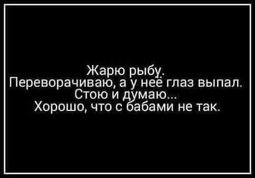 Жарю рыбу Переворачиваю а у нее глаз выпал Стою и д маю Хорошо что абами не так