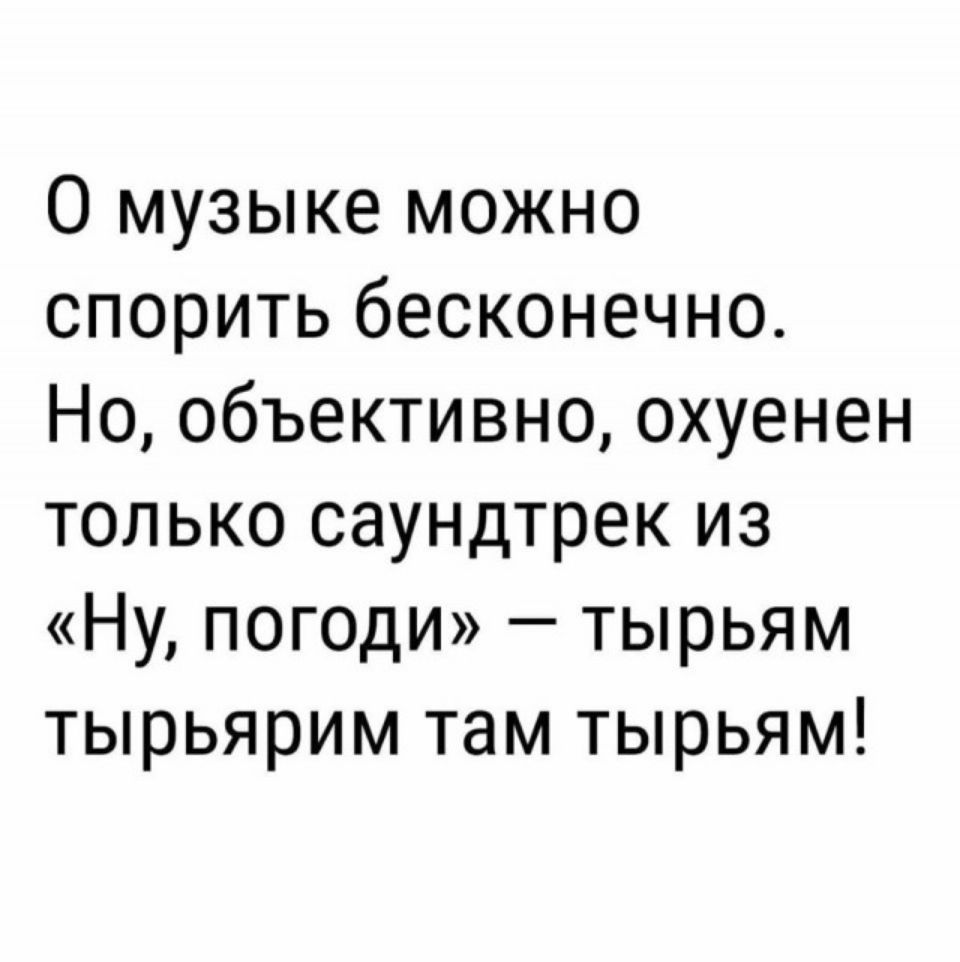 О музыке можно спорить бесконечно Но объективно охуенен только саундтрек из Ну погоди тырьям тырьярим там тырьям