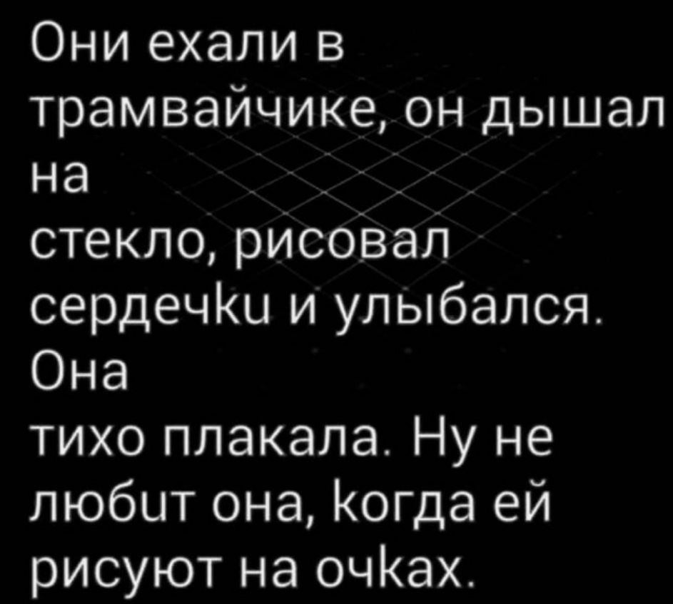 Они ехали в трамвайчике он дышал на _ _ стекло рисовал сердечіш и улыбался Она тихо плакала Ну не любит она Когда ей рисуют на очах