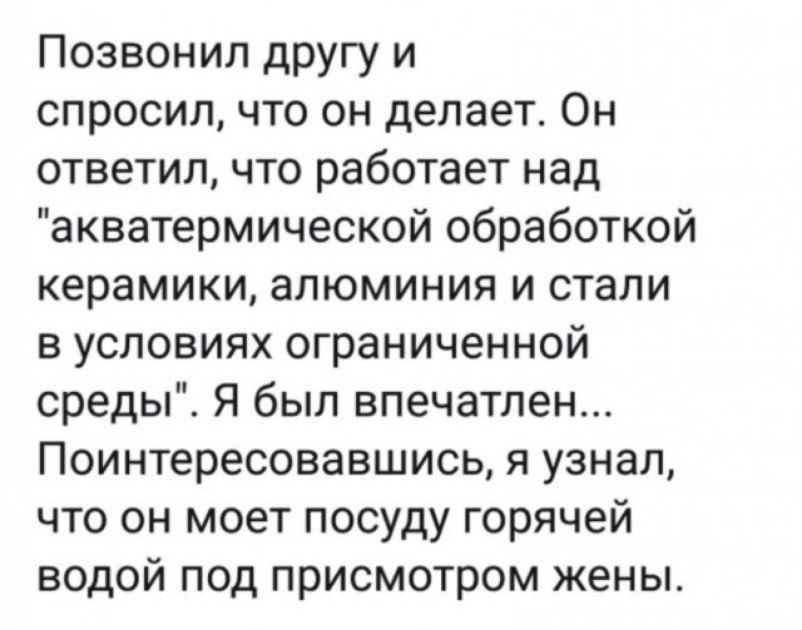 Позвонил другу и спросил что он делает Он ответил что работает над акватермической обработкой керамики алюминия и стали в условиях ограниченной среды Я был впечатлен Поинтересовавшись я узнал что он моет посуду горячей водой под присмотром жены