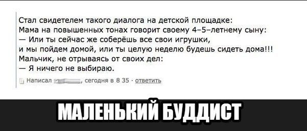 Стап свидетелем такого диалога на детской площадке Мама на повышенных тонах говорит своему 45 летнему сыну 7 Или ты сейчас же соберешь все свои игрушки И мы пойдем домой или Ты ЦЕПУЮ НЕДЕЛЮ будешь сидеть дома Мальчик не отпыввясь от своих дел 7 я ничего не выбираю написал вгпдня в в вв и МАЛЕНЬКИЙ БУДДИБТ