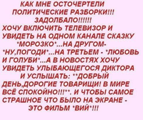 КАК МНЕ ОСТОЧЕРТЕПИ ПОЛИТИЧЕСКИЕ РАЗБОРКИ ЗАДОЛБАЛОШШ ХОЧУ ВКЛЮЧИТЬ ТЕЛЕВИЗОР И УВИДЕТЬ НА ОДНОМ КАНАЛЕ СКАЗКУ МОРОЗКОНА ДРУГ ОМ НУПОГОДИНА ТРЕТЬЕМ ПЮБОВЬ И ГОЛУБИА В НОВОСТЯХХОЧУ УВИДЕТЬ УЛЫБАЮЩЕГОСЯ ДИКТОРА И УСПЫША ТЬ ДОБРЫИ ДЕНЬДОРОГ ИЕ ТОВАРИЩИ В МИРЕ ВСЁ СПОКОИНОП И ЧТОБЫ САМОЕ СТРАШНОЕ ЧТО БЫЛО НА ЭКРАНЕ ЭТО ФИЛЬМ ВИИ
