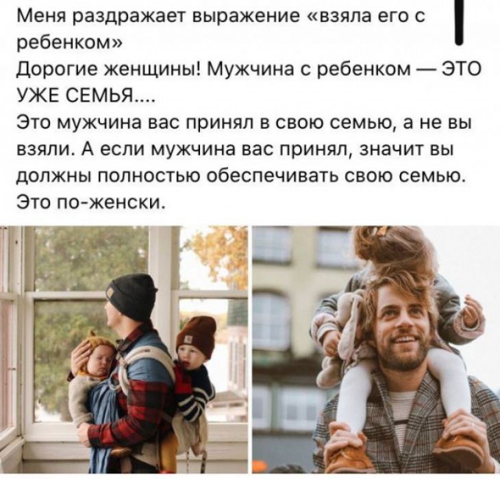 Меня раздражает выражение Взяла его С ребенком Дорогие женщины Мужчина с ребенком ЭТО УЖЕ СЕМЬЯ Это мужчина вас принял в свою семью а не вы земли А если мужчина вас принял значит вы должны полностью обеспечивать свою семью Это по женски