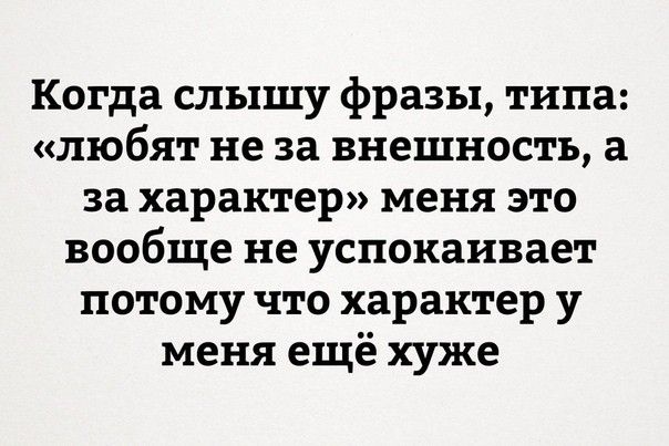 Когда слышу фразы типа любят не за внешность а за характер меня это вообще не успокаивает потому что характер у меня ещё хуже