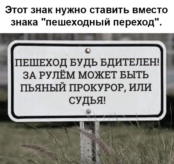 Этот знак нужно ставить вместо знака пешеходный переход ПЕШЕХОД БУДЬ БДИТЕПЕН ЗА РУПЁМ МОЖЕТ БЫТЬ ПЬЯНЫЙ ПРОКУРОР ИПИ СУДЬЯ