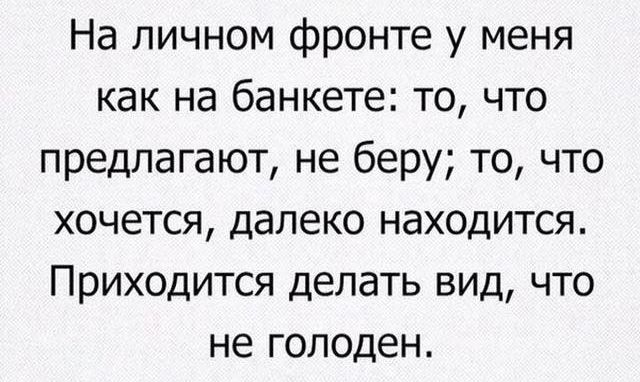 На личном фронте у меня как на банкете то что предлагают не беру то что хочется далеко находится Приходится делать вид что не голоден