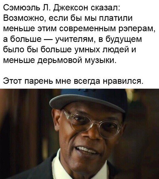 Сэмюэль Л Джексон сказал Возможно если бы мы платили меньше этим современным рэперам а больше учителям в будущем было бы больше умных людей и меньше дерьмовой МУЗЫКИ ЭТОТ парень мне всегда НРЗВИЛСЯ