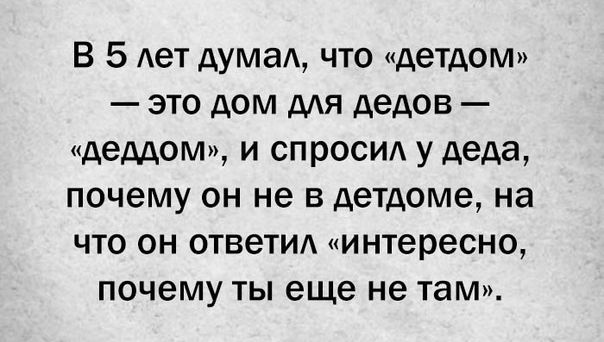 В 5 Ает дума что детдом это дом для дедов деддом и спросид у деда почему он не в детдоме на что он ответид интересно почему ты еще не там