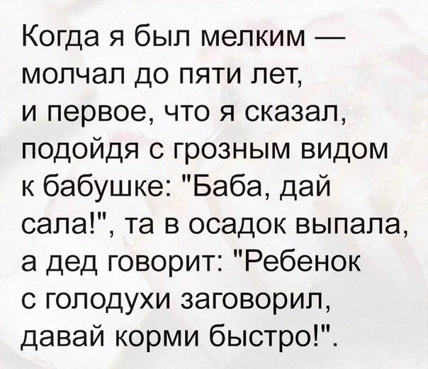 Когда я был мелким молчал до пяти лет и первое что я сказал подойдя с грозным видом к бабушке Баба дай сала та в осадок выпала а дед говорит Ребенок 0 голодухи заговорил давай корми быстро