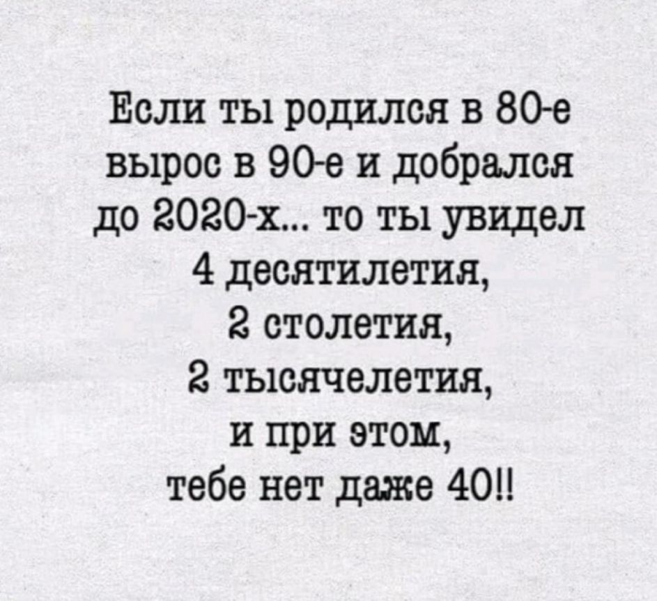 Если ты родился в 801 вырос в 90 е и добрался до 2020 х то ты увицел 4 десятилетия 2 столетия 2 тысячелетия и при этом тебе нет даже 40