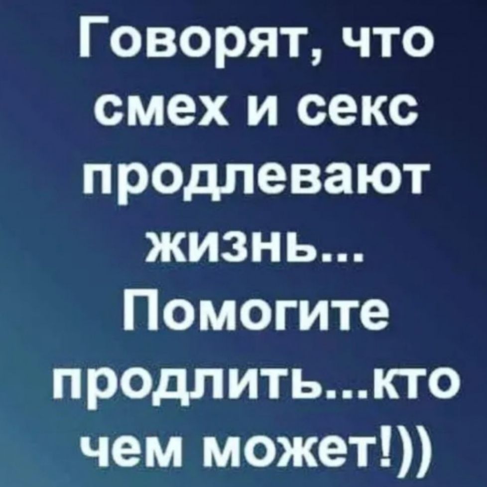 Говорят что смех и секс продлевают жизнь Помогите пр0длитькто чем может
