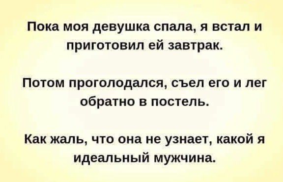 Пока моя девушка спала я встал и приготовил ей завтрак ПОТОМ проголодался съел его И лег обратно В ПОСТБПЬ Как жаль что она не узнает какой я идеальный мужчина
