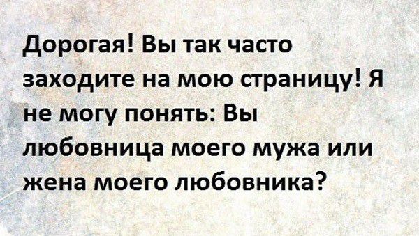 дорогая Вы так часто заходите на мою страницу Я не могу понять Вы любовница моего мужа или жена моего любовника