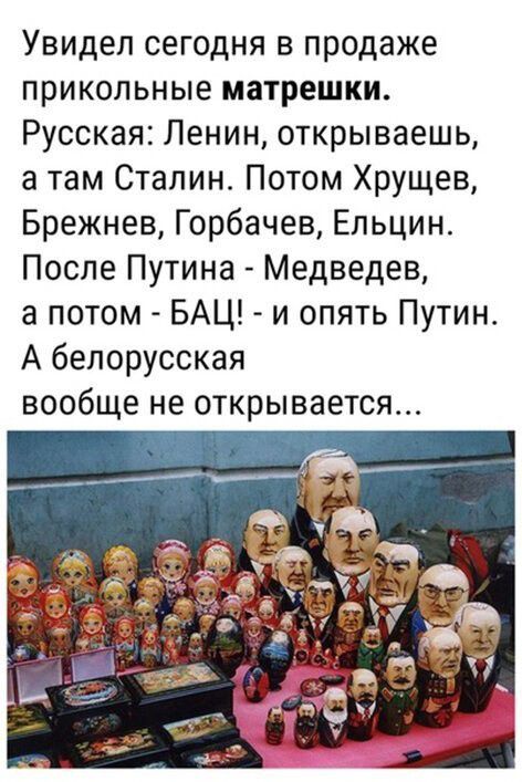 Увидел сегодня в продаже прикольные матрешки Русская Ленин открываешь а там Сталин Потом Хрущев Брежнев Горбачев Ельцин После Путина Медведев а потом БАЦ и опять Путин А белорусская вообще не открывается