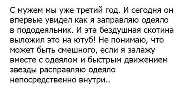 С мужем мы уже третий год И сегодня он впервые увидел как я заправляю одеяло в пододеяльник И эта бездушная скотина выложил это на ютуб Не понимаю что может быть смешного если я залажу вместе с одеялом и быстрым движением звезды расправляю одеяло непосредственно внутри