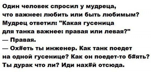 Один человек спросил у мудреца что важнее любить или быть любимым Мудрец ответил Какая гусеница для танка важнее правая или левая Правая 0хеть ты инженер Как танк поедет на одной гусенице Как он поедет то 6ять Ты дурак что ли Иди нахй отсюда