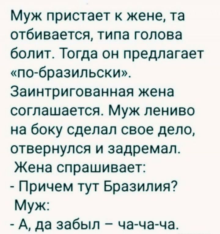 Муж пристает к жене та отбивается типа голова болит Тогда он предлагает по бразильски Заинтригованная жена соглашается Муж лениво на боку сделал свое дело отвернулся и задремал Жена спрашивает Причем тут Бразилия Муж А да забыл ча ча ча