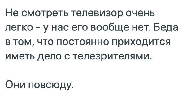 Не смотреть телевизор очень легко у нас его вообще нет Беда в том что постоянно приходится иметь дело с телезрителями Они повсюду