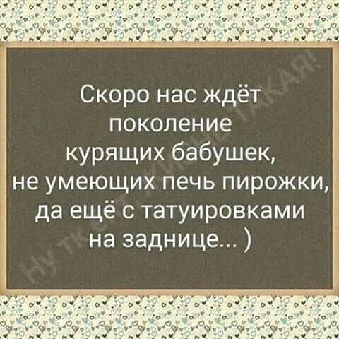 Скоро нас ждёт поколение курящих бабушек не умеющих печь пирожки да ещё с татуировками на заднице
