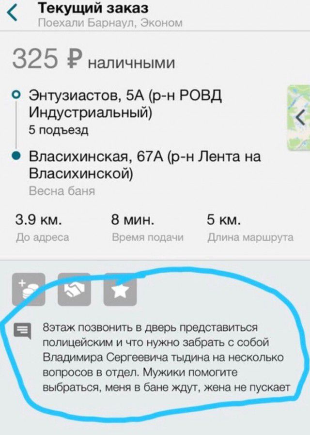 Текущий заказ Поехали Барнаул Эконом 325 Р НЗЛИЧНЫМИ о Энтузиастов 5А р н РОВД Индустриальный 5 подъезд Власихинская 67А р н Лента на Власихинской Весна баня 39 км 8 мин 5 км До пишеш Вижн поди Дима пущщцггц Зэтаж позвонить в дверь представиться полицейским и что нужно забрать с собой Владимира Сергеевича тыдина на несколько вопросов в отдел Мужики помогите выбраться меня в бане ждут жена не пуска